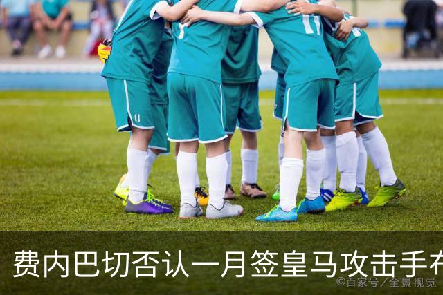 费内巴切否认一月签皇马攻击手布拉欣·迪亚斯：称传闻毫无根据